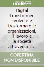 Digital Transformer. Evolvere e trasformare le organizzazioni, il lavoro e la società attraverso il digitale. Un manuale per costruire un percorso di cambiamento trasformativo. Nuova ediz.