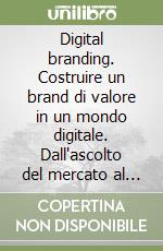 Digital branding. Costruire un brand di valore in un mondo digitale. Dall'ascolto del mercato al lancio di un progetto integrato