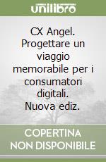 CX Angel. Progettare un viaggio memorabile per i consumatori digitali. Nuova ediz.