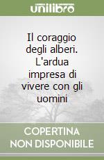 Il coraggio degli alberi. L'ardua impresa di vivere con gli uomini libro