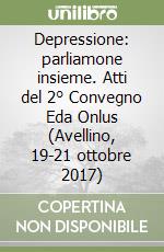 Depressione: parliamone insieme. Atti del 2° Convegno Eda Onlus (Avellino, 19-21 ottobre 2017) libro