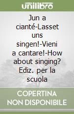 Jun a cianté-Lasset uns singen!-Vieni a cantare!-How about singing? Ediz. per la scuola