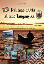 Dal lago d'Orta al lago Tanganyika. I miei ricordi: l'infanzia, la tragedia della guerra, l'avventura africana in Burundi, tra natura incontaminata, guerre etniche e colpi di Stato libro