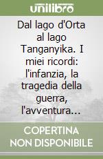 Dal lago d'Orta al lago Tanganyika. I miei ricordi: l'infanzia, la tragedia della guerra, l'avventura africana in Burundi, tra natura incontaminata, guerre etniche e colpi di Stato libro