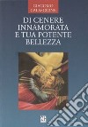 Di cenere innamorata e tua potente bellezza libro