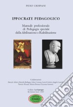 Ippocrate pedagogico. Manuale professionale di pedagogia speciale della abilitazione e riabilitazione