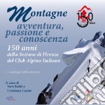 Montagne. Avventura, passione e conoscenza. 150 anni della sezione di Firenze del Club Alpino Italiano. Catalogo della mostra (Firenze, 22 giugno-22 luglio, 17 settembre-19 ottobre 2018) libro