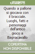 Quando a pallone si giocava con il bracciale. Luoghi, fatti e personaggi dell'antico gioco a Bagnacavallo