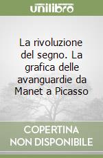 La rivoluzione del segno. La grafica delle avanguardie da Manet a Picasso libro