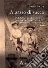 A passo di vacca. Dalla Val Grande alle valli Ossolane con Antonio Garoni (1842-1921), la guida alpina che tracciò il sentiero Bove libro di Copiatti Fabio