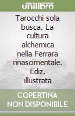 Tarocchi sola busca. La cultura alchemica nella Ferrara rinascimentale. Ediz. illustrata libro