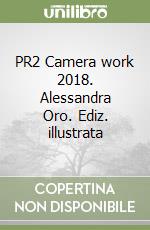 PR2 Camera work 2018. Alessandra Oro. Ediz. illustrata libro