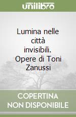 Lumina nelle città invisibili. Opere di Toni Zanussi