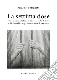 La settima dose ovvero dosi di antidemocrazia e antistato di diritto nell'Italia dell'emergenza sanitaria e democratica libro