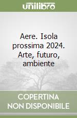 Aere. Isola prossima 2024. Arte, futuro, ambiente