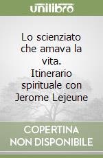 Lo scienziato che amava la vita. Itinerario spirituale con Jerome Lejeune