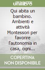 Qui abita un bambino. Ambienti e attività Montessori per favorire l'autonomia in casa, ogni giorno