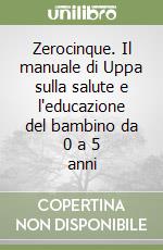 Zerocinque. Il manuale di Uppa sulla salute e l'educazione del bambino da 0 a 5 anni libro