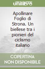 Apollinare Foglio di Strona. Un biellese tra i pionieri del ciclismo italiano libro