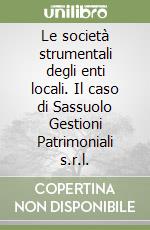 Le società strumentali degli enti locali. Il caso di Sassuolo Gestioni Patrimoniali s.r.l. libro