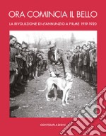 Ora comincia il bello. La rivoluzione di D'Annunzio a Fiume libro