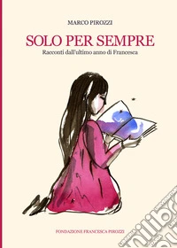 Solo per sempre. Racconti dall'ultimo anno di Francesca libro