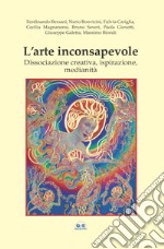 L'arte inconsapevole. Dissociazione creativa, ispirazione, medianità libro