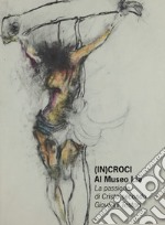 (In)croci Al Museo Lia. La passione di Cristo secondo Giovanni Testori. Catalogo della mostra (La Spezia, 25 marzo-27 maggio 2018) libro