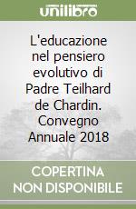 L'educazione nel pensiero evolutivo di Padre Teilhard de Chardin. Convegno Annuale 2018 libro