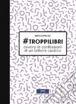 #troppilibri. Ovvero le confessioni di un lettore caotico libro