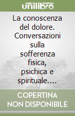 La conoscenza del dolore. Conversazioni sulla sofferenza fisica, psichica e spirituale. Atti del convegno (Pistoia, 17 giugno 2022) libro