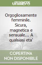 Orgogliosamente femminile. Sicura, magnetica e sensuale... A qualsiasi eta' libro