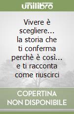 Vivere è scegliere... la storia che ti conferma perchè è così... e ti racconta come riuscirci libro