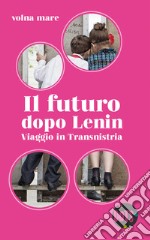 Il futuro dopo Lenin. Viaggio in Transnistria libro