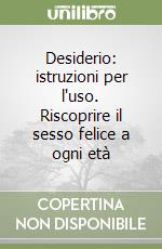 Desiderio: istruzioni per l'uso. Riscoprire il sesso felice a ogni età