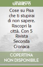 Cose su Pisa che ti stupirai di non sapere. Riscopri la città. Con 5 Rivista Seconda Cronaca libro