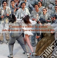 Cassandra contro la guerra. Dalla distruzione di Troia ai bombardamenti di Idlib. Ediz. illustrata libro