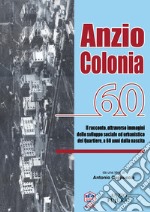 Anzio Colonia 60. Il racconto, attraverso immagini dello sviluppo sociale ed urbanistico del quartiere, a 60 anni dalla nascita libro