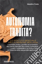 Autonomia tradita? Lo Statuto Speciale della Regione Siciliana. Commento storico, giuridico ed economico allo Statuto Speciale letto come Costituzione e patto confederativo tra Sicilia e Italia e disamina della sua parziale applicazione