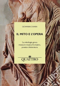 Il mito e l'opera. La mitologia greca messa in musica fra teatro, poesia e letteratura libro
