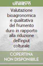 Valutazione bioagronomica e qualitativa del frumento duro in rapporto alla riduzione dell'input colturale