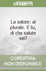 La salute: al plurale. E tu, di che salute sei?