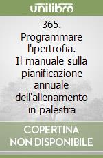 365. Programmare l'ipertrofia. Il manuale sulla pianificazione annuale dell'allenamento in palestra libro