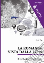 La Romagna vista dalla luna. Ricordi, storia e letteratura