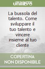 La bussola del talento. Come sviluppare il tuo talento e vincere insieme al tuo cliente