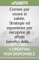 Correre per vivere in salute. Strategie ed esperienze per riscoprire gli effetti benefici della corsa libro