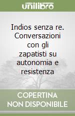 Indios senza re. Conversazioni con gli zapatisti su autonomia e resistenza libro