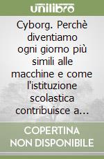 Cyborg. Perchè diventiamo ogni giorno più simili alle macchine e come l'istituzione scolastica contribuisce a traghettarci verso l'Homo post-human libro