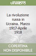 La rivoluzione russa in Ucraina. Marzo 1917-Aprile 1918