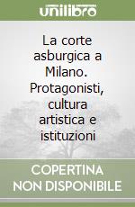 La corte asburgica a Milano. Protagonisti, cultura artistica e istituzioni